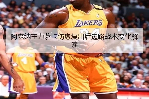阿森纳主力萨卡伤愈复出后边路战术变化解读